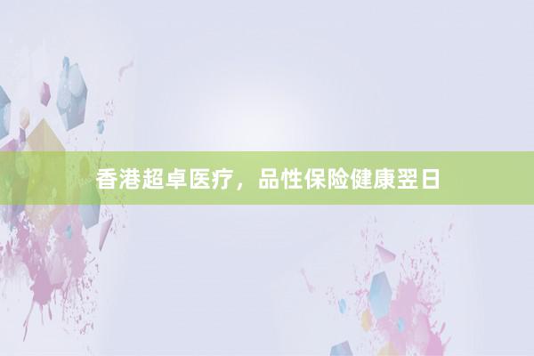 香港超卓医疗，品性保险健康翌日